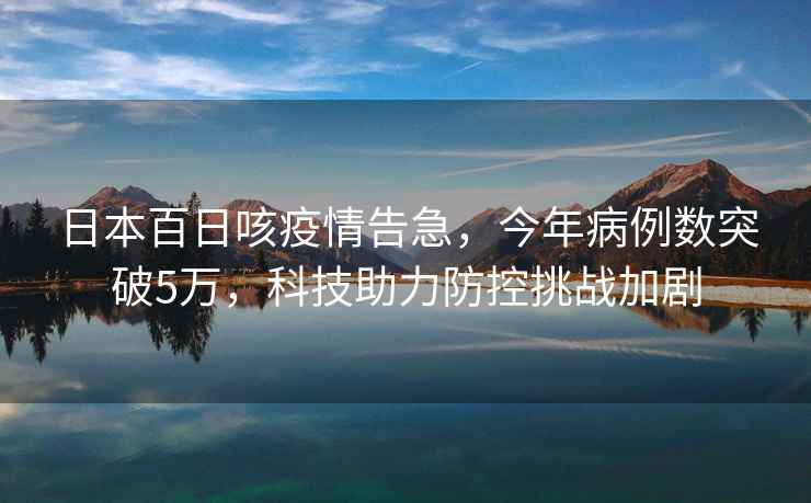 日本百日咳疫情告急，今年病例數突破5萬，科技助力防控挑戰(zhàn)加劇