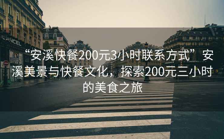 “安溪快餐200元3小時聯系方式”安溪美景與快餐文化，探索200元三小時的美食之旅