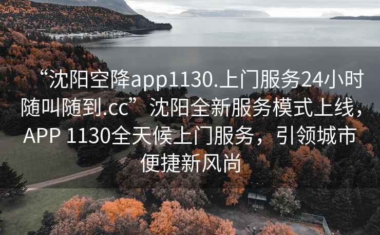 “沈陽空降app1130.上門服務(wù)24小時隨叫隨到.cc”沈陽全新服務(wù)模式上線，APP 1130全天候上門服務(wù)，引領(lǐng)城市便捷新風(fēng)尚