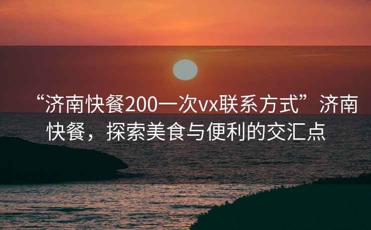 “濟南快餐200一次vx聯系方式”濟南快餐，探索美食與便利的交匯點