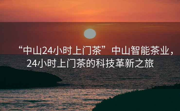 “中山24小時上門茶”中山智能茶業，24小時上門茶的科技革新之旅