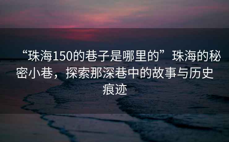 “珠海150的巷子是哪里的”珠海的秘密小巷，探索那深巷中的故事與歷史痕跡