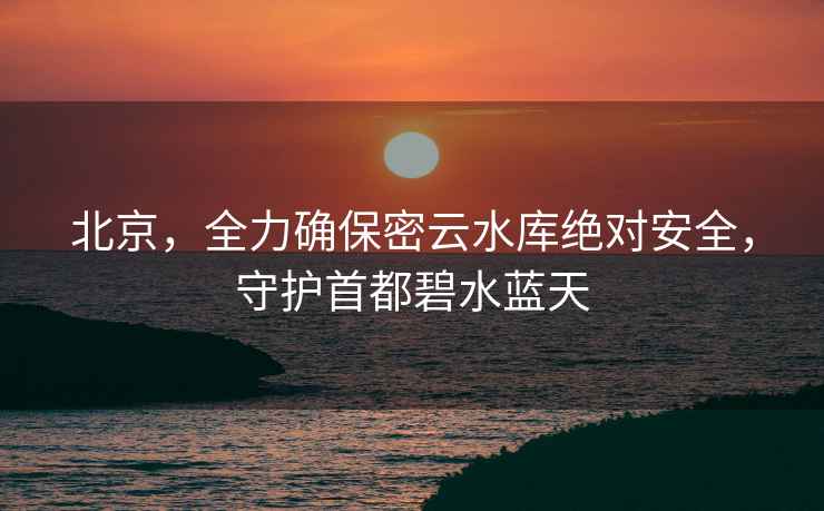 北京，全力確保密云水庫絕對安全，守護首都碧水藍天