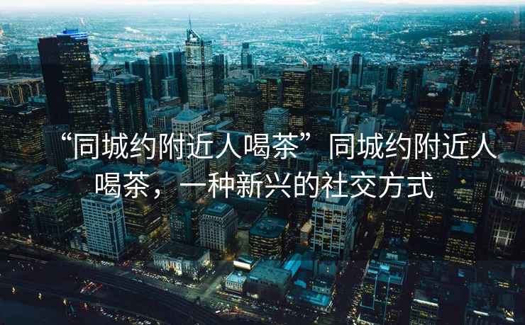 “同城約附近人喝茶”同城約附近人喝茶，一種新興的社交方式