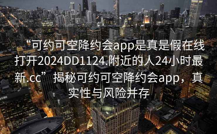 “可約可空降約會app是真是假在線打開2024DD1124.附近的人24小時最新.cc”揭秘可約可空降約會app，真實性與風險并存