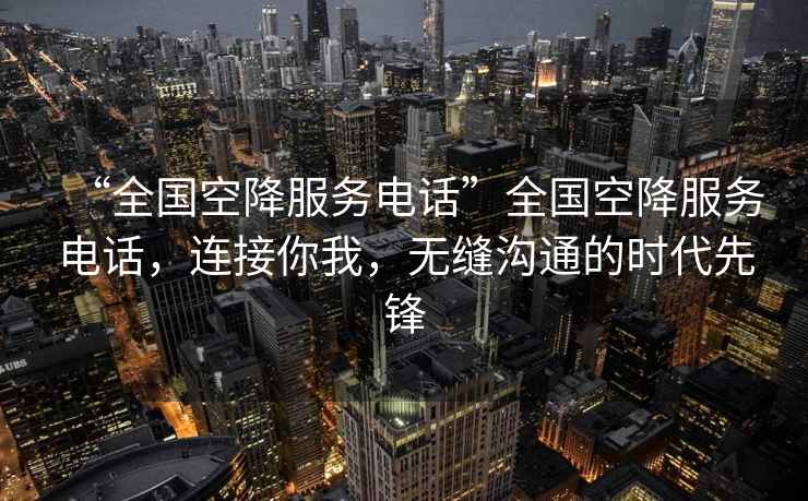 “全國空降服務電話”全國空降服務電話，連接你我，無縫溝通的時代先鋒