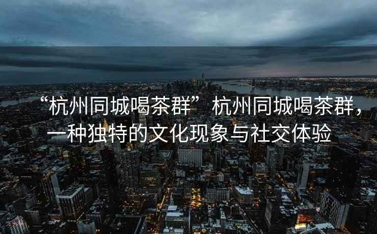“杭州同城喝茶群”杭州同城喝茶群，一種獨特的文化現象與社交體驗
