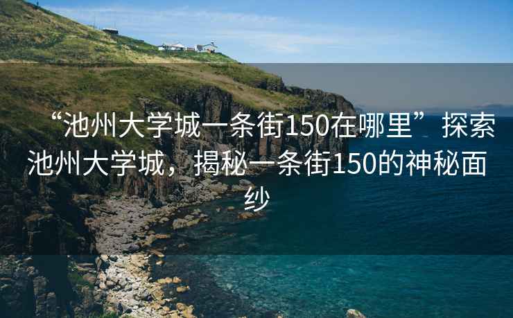 “池州大學城一條街150在哪里”探索池州大學城，揭秘一條街150的神秘面紗