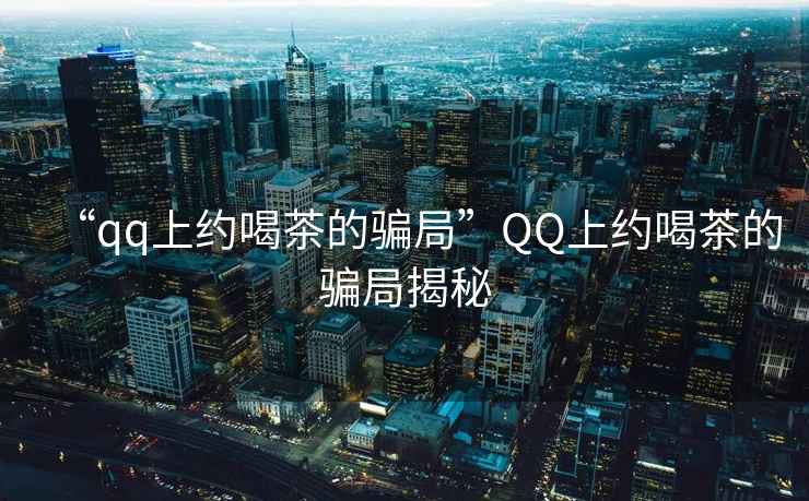“qq上約喝茶的騙局”QQ上約喝茶的騙局揭秘