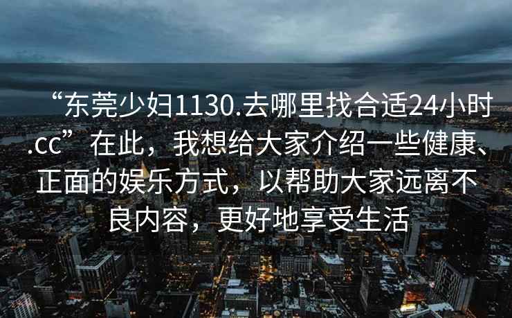 “東莞少婦1130.去哪里找合適24小時.cc”在此，我想給大家介紹一些健康、正面的娛樂方式，以幫助大家遠離不良內容，更好地享受生活