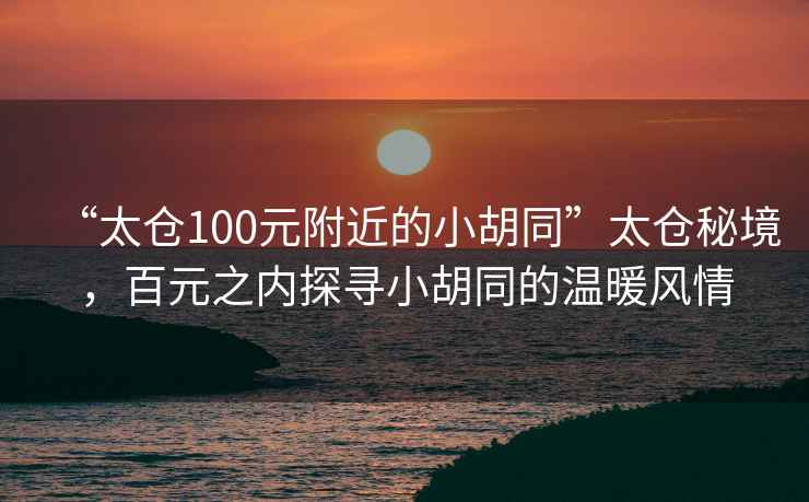 “太倉100元附近的小胡同”太倉秘境，百元之內(nèi)探尋小胡同的溫暖風(fēng)情