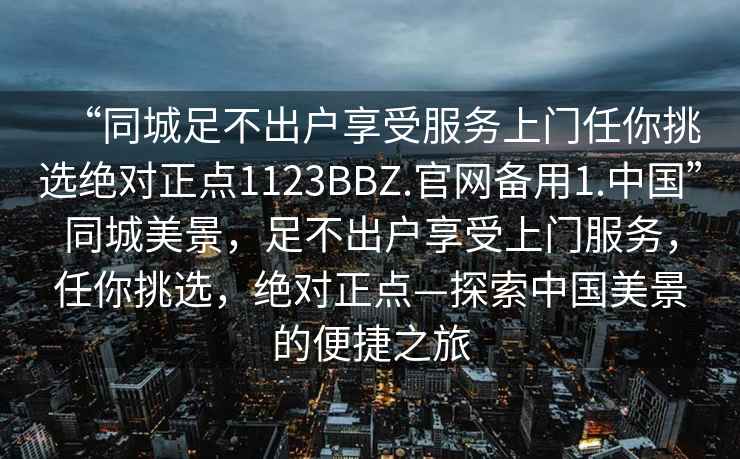“同城足不出戶享受服務上門任你挑選絕對正點1123BBZ.官網備用1.中國”同城美景，足不出戶享受上門服務，任你挑選，絕對正點—探索中國美景的便捷之旅