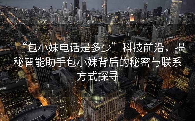 “包小妹電話(huà)是多少”科技前沿，揭秘智能助手包小妹背后的秘密與聯(lián)系方式探尋