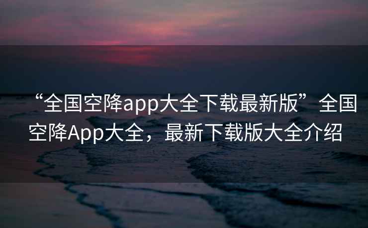 “全國空降app大全下載最新版”全國空降App大全，最新下載版大全介紹