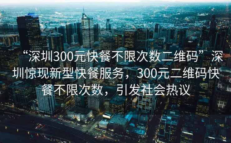 “深圳300元快餐不限次數二維碼”深圳驚現新型快餐服務，300元二維碼快餐不限次數，引發社會熱議