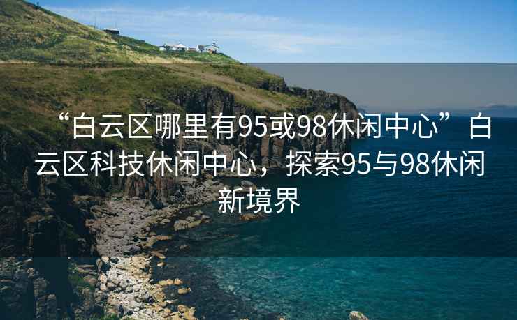 “白云區(qū)哪里有95或98休閑中心”白云區(qū)科技休閑中心，探索95與98休閑新境界