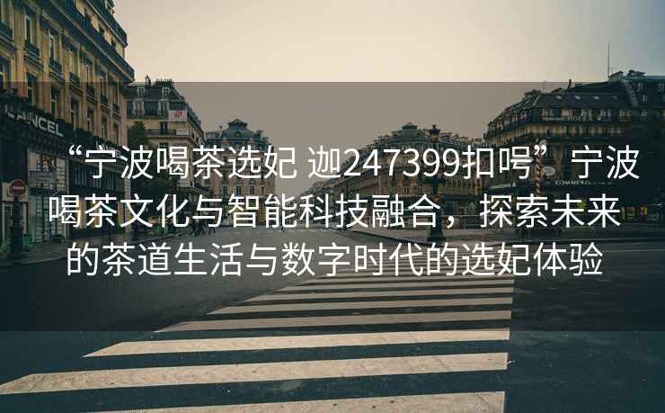 “寧波喝茶選妃 迦247399扣呺”寧波喝茶文化與智能科技融合，探索未來的茶道生活與數字時代的選妃體驗