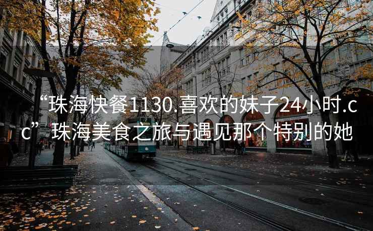 “珠海快餐1130.喜歡的妹子24小時.cc”珠海美食之旅與遇見那個特別的她