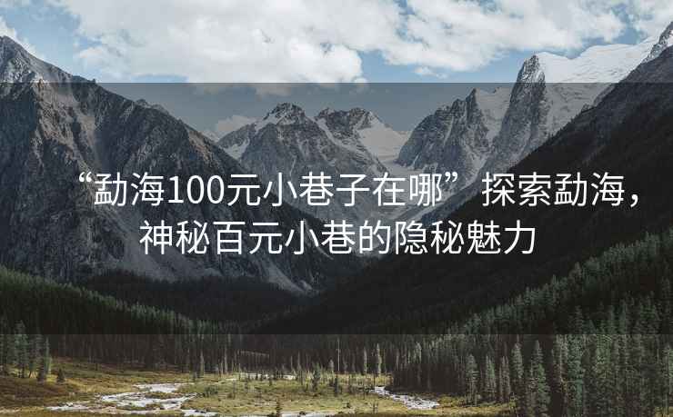 “勐海100元小巷子在哪”探索勐海，神秘百元小巷的隱秘魅力