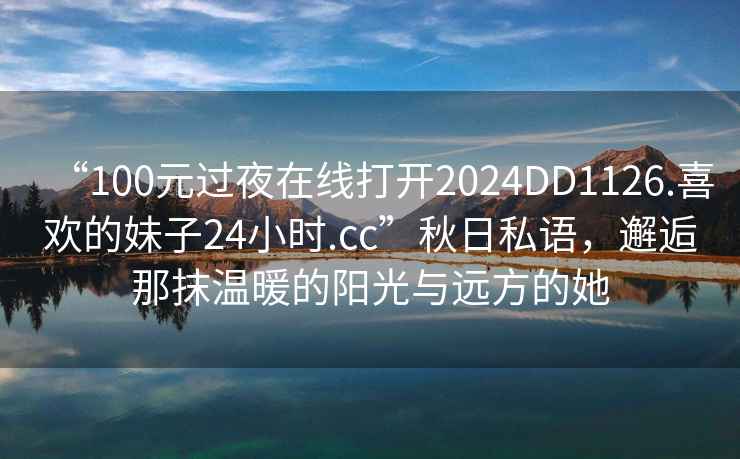 “100元過(guò)夜在線(xiàn)打開(kāi)2024DD1126.喜歡的妹子24小時(shí).cc”秋日私語(yǔ)，邂逅那抹溫暖的陽(yáng)光與遠(yuǎn)方的她