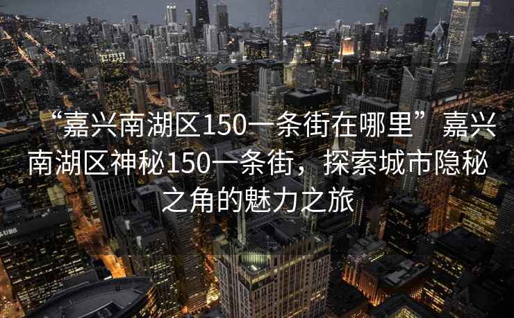 “嘉興南湖區150一條街在哪里”嘉興南湖區神秘150一條街，探索城市隱秘之角的魅力之旅