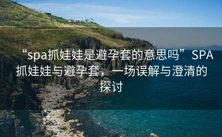 “spa抓娃娃是避孕套的意思嗎”SPA抓娃娃與避孕套，一場誤解與澄清的探討
