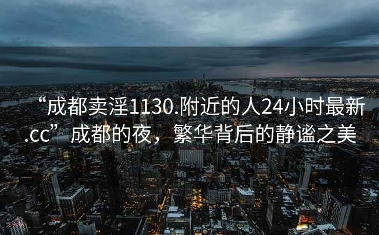 “成都賣淫1130.附近的人24小時(shí)最新.cc”成都的夜，繁華背后的靜謐之美