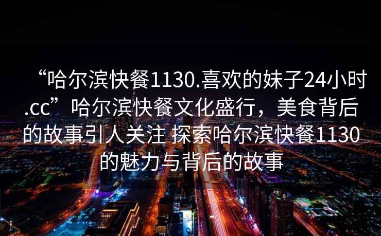 “哈爾濱快餐1130.喜歡的妹子24小時.cc”哈爾濱快餐文化盛行，美食背后的故事引人關注 探索哈爾濱快餐1130的魅力與背后的故事