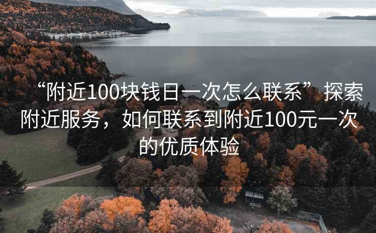 “附近100塊錢日一次怎么聯系”探索附近服務，如何聯系到附近100元一次的優質體驗