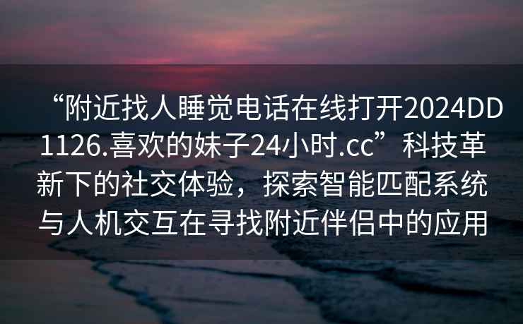 “附近找人睡覺電話在線打開2024DD1126.喜歡的妹子24小時.cc”科技革新下的社交體驗，探索智能匹配系統與人機交互在尋找附近伴侶中的應用