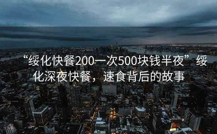 “綏化快餐200一次500塊錢半夜”綏化深夜快餐，速食背后的故事