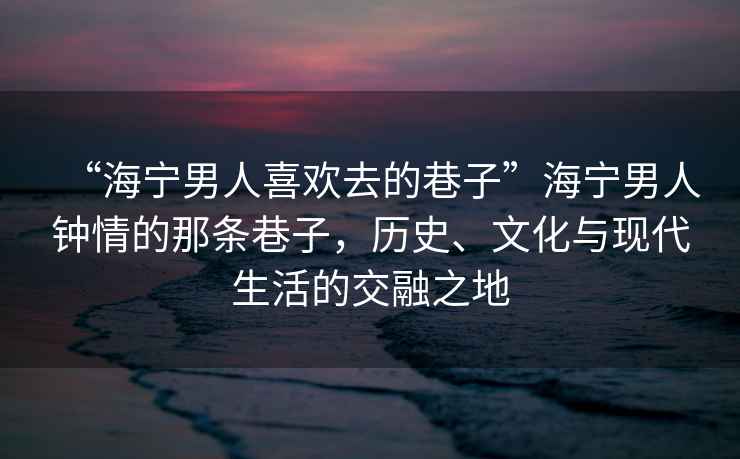 “海寧男人喜歡去的巷子”海寧男人鐘情的那條巷子，歷史、文化與現代生活的交融之地