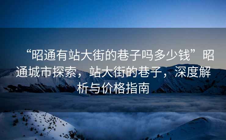 “昭通有站大街的巷子嗎多少錢”昭通城市探索，站大街的巷子，深度解析與價格指南