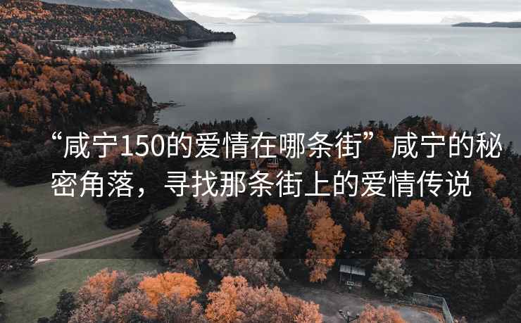 “咸寧150的愛情在哪條街”咸寧的秘密角落，尋找那條街上的愛情傳說