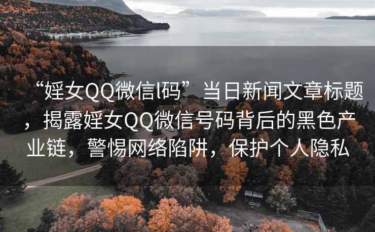 “婬女QQ微信l碼”當(dāng)日新聞文章標(biāo)題，揭露婬女QQ微信號(hào)碼背后的黑色產(chǎn)業(yè)鏈，警惕網(wǎng)絡(luò)陷阱，保護(hù)個(gè)人隱私