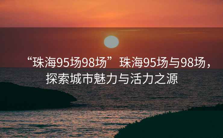 “珠海95場98場”珠海95場與98場，探索城市魅力與活力之源
