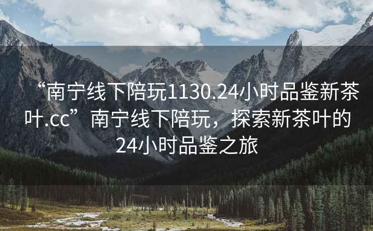 “南寧線下陪玩1130.24小時(shí)品鑒新茶葉.cc”南寧線下陪玩，探索新茶葉的24小時(shí)品鑒之旅