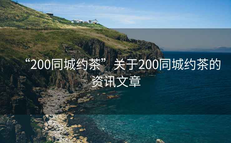 “200同城約茶”關于200同城約茶的資訊文章