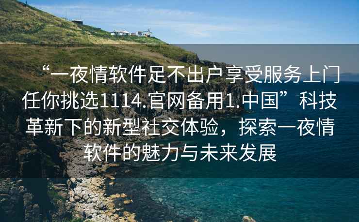 “一夜情軟件足不出戶享受服務上門任你挑選1114.官網備用1.中國”科技革新下的新型社交體驗，探索一夜情軟件的魅力與未來發展
