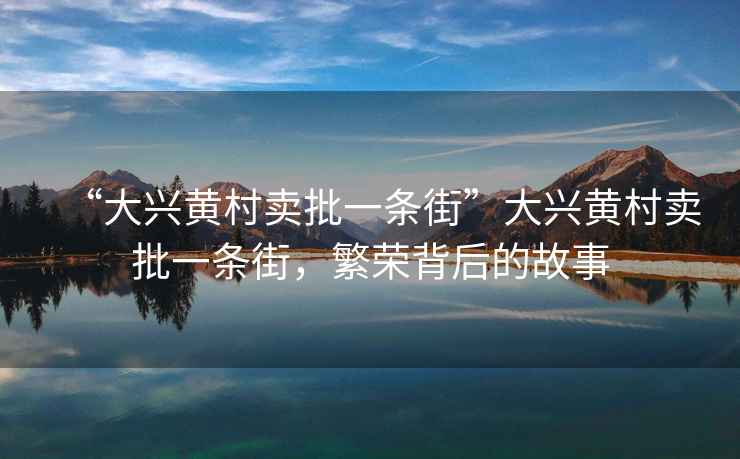 “大興黃村賣批一條街”大興黃村賣批一條街，繁榮背后的故事