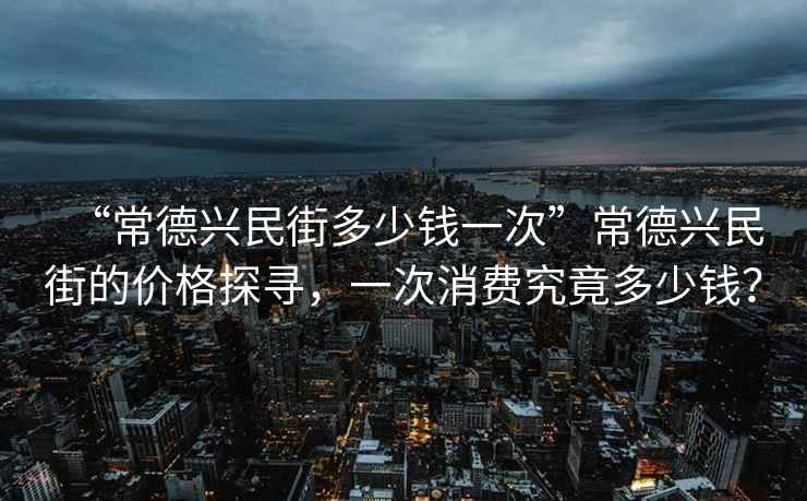 “常德興民街多少錢一次”常德興民街的價格探尋，一次消費究竟多少錢？