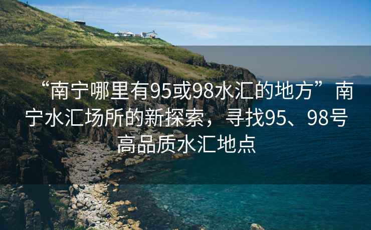 “南寧哪里有95或98水匯的地方”南寧水匯場所的新探索，尋找95、98號高品質水匯地點