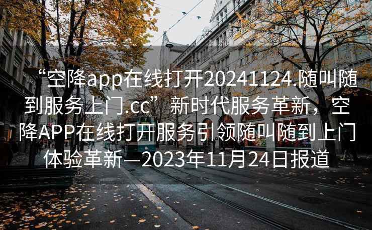 “空降app在線打開20241124.隨叫隨到服務(wù)上門.cc”新時代服務(wù)革新，空降A(chǔ)PP在線打開服務(wù)引領(lǐng)隨叫隨到上門體驗(yàn)革新—2023年11月24日報(bào)道