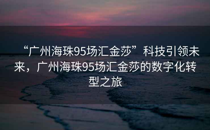 “廣州海珠95場匯金莎”科技引領未來，廣州海珠95場匯金莎的數字化轉型之旅