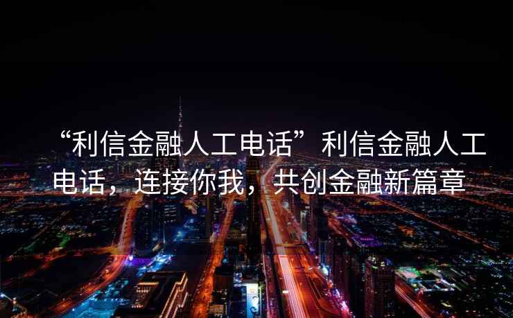 “利信金融人工電話”利信金融人工電話，連接你我，共創(chuàng)金融新篇章