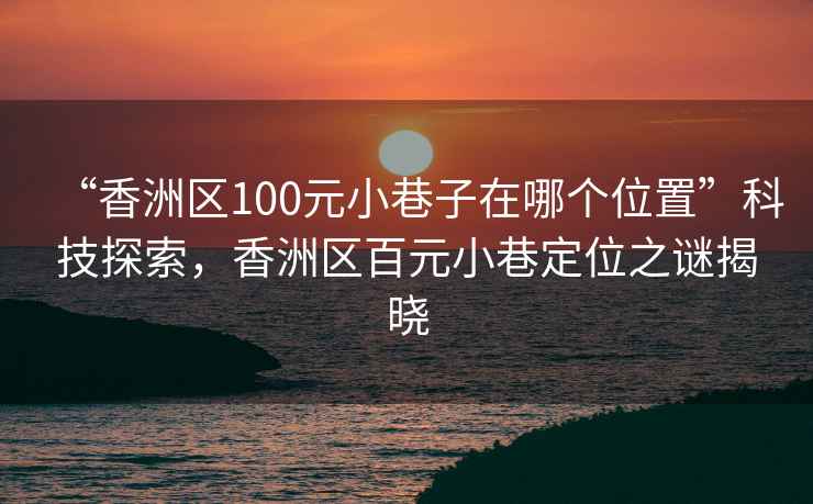 “香洲區(qū)100元小巷子在哪個(gè)位置”科技探索，香洲區(qū)百元小巷定位之謎揭曉