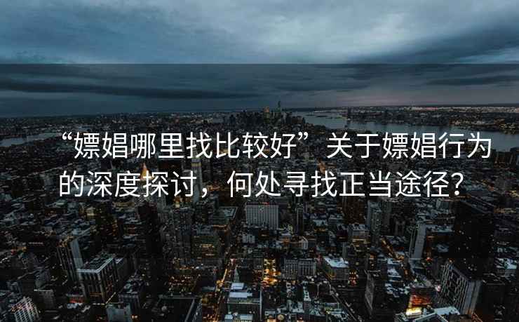“嫖娼哪里找比較好”關(guān)于嫖娼行為的深度探討，何處尋找正當(dāng)途徑？