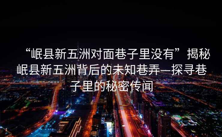 “岷縣新五洲對面巷子里沒有”揭秘岷縣新五洲背后的未知巷弄—探尋巷子里的秘密傳聞