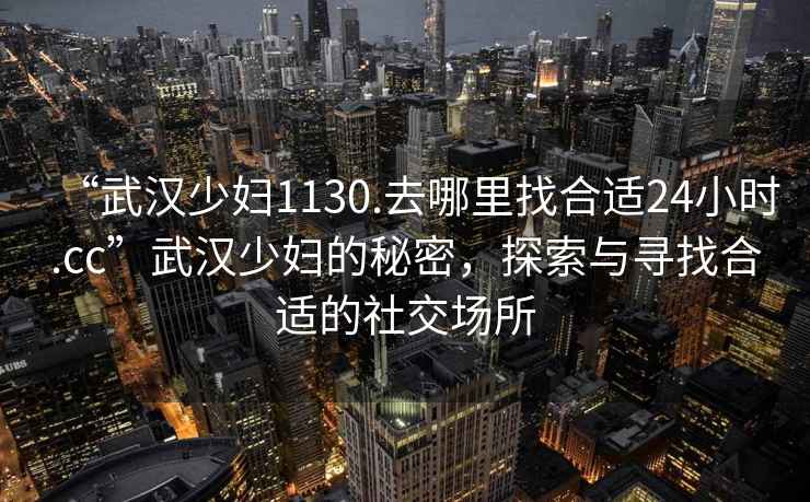 “武漢少婦1130.去哪里找合適24小時.cc”武漢少婦的秘密，探索與尋找合適的社交場所