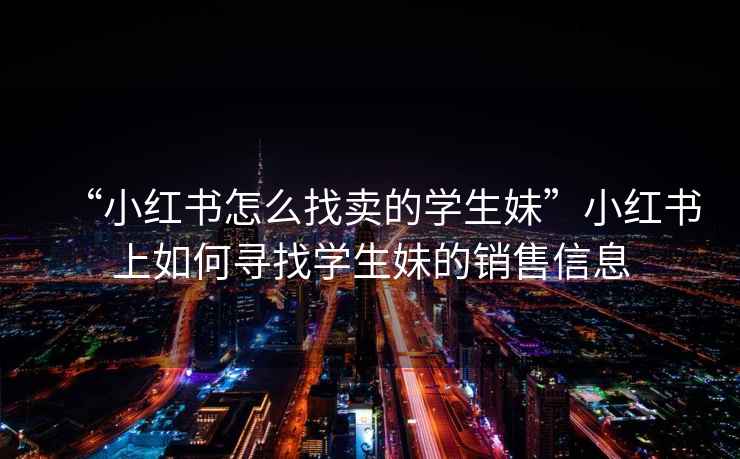 “小紅書怎么找賣的學生妹”小紅書上如何尋找學生妹的銷售信息